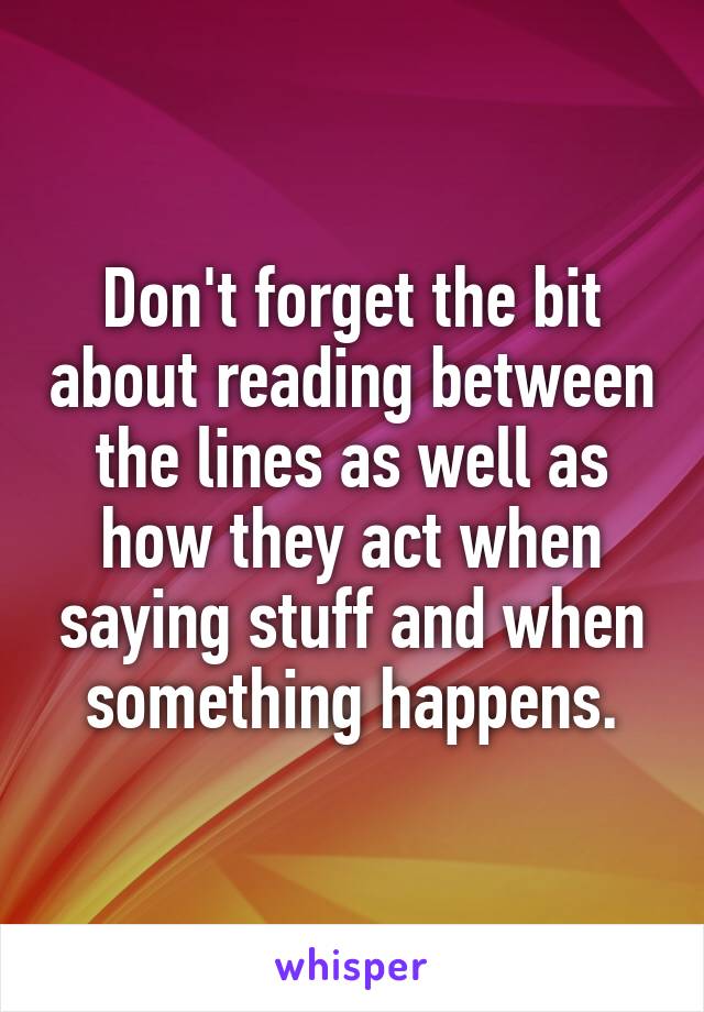 Don't forget the bit about reading between the lines as well as how they act when saying stuff and when something happens.