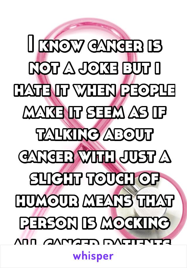 
I know cancer is not a joke but i hate it when people make it seem as if talking about cancer with just a slight touch of humour means that person is mocking all cancer patients.