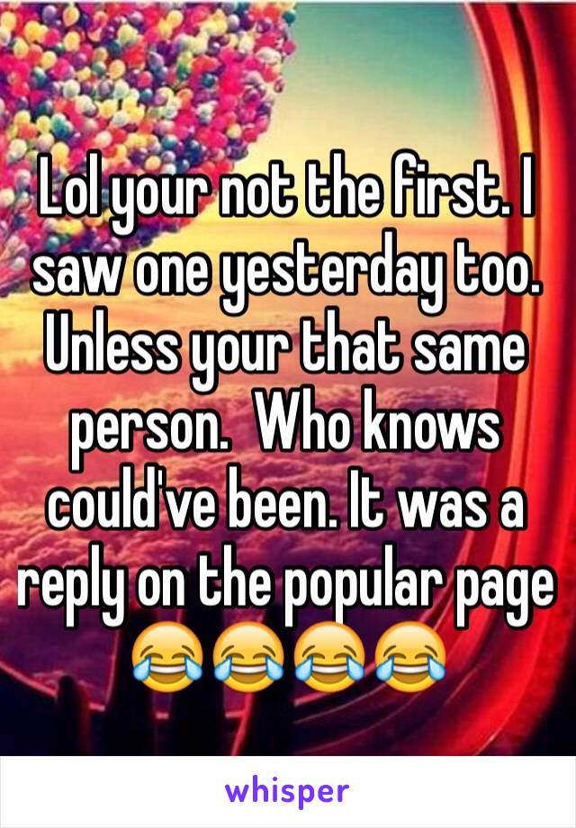 Lol your not the first. I saw one yesterday too. Unless your that same person.  Who knows could've been. It was a reply on the popular page 😂😂😂😂