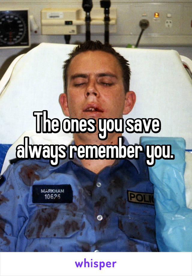 The ones you save always remember you. 