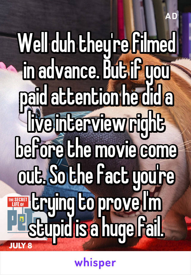 Well duh they're filmed in advance. But if you paid attention he did a live interview right before the movie come out. So the fact you're trying to prove I'm stupid is a huge fail.