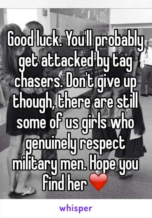 Good luck. You'll probably get attacked by tag chasers. Don't give up though, there are still some of us girls who genuinely respect military men. Hope you find her❤️