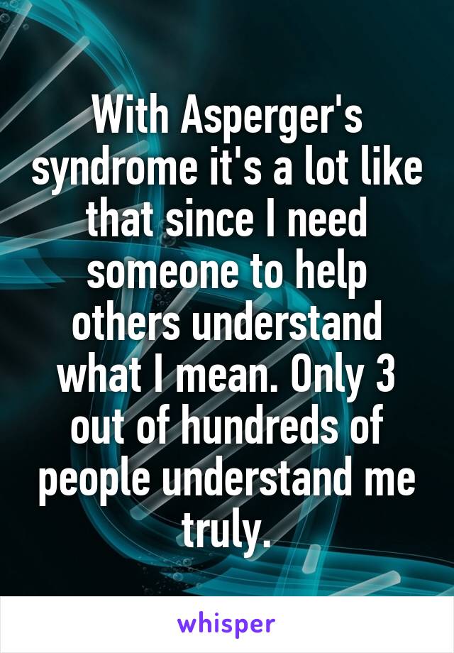 With Asperger's syndrome it's a lot like that since I need someone to help others understand what I mean. Only 3 out of hundreds of people understand me truly.