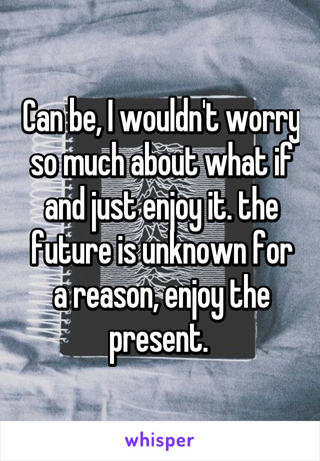 Can be, I wouldn't worry so much about what if and just enjoy it. the future is unknown for a reason, enjoy the present. 