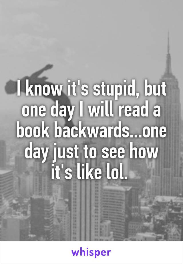 I know it's stupid, but one day I will read a book backwards...one day just to see how it's like lol. 