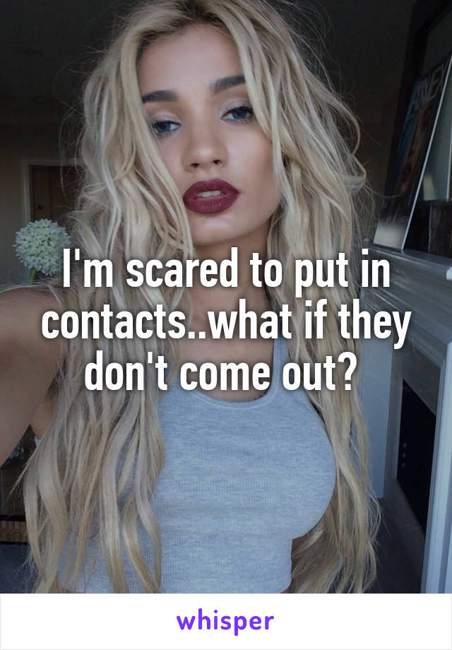 I'm scared to put in contacts..what if they don't come out? 