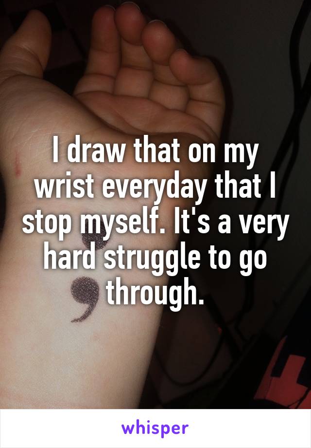 I draw that on my wrist everyday that I stop myself. It's a very hard struggle to go through.
