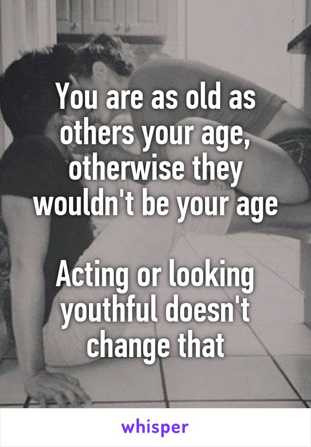 You are as old as others your age, otherwise they wouldn't be your age

Acting or looking youthful doesn't change that