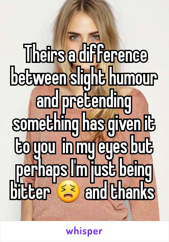  Theirs a difference between slight humour and pretending something has given it  to you  in my eyes but perhaps I'm just being bitter 😣 and thanks 