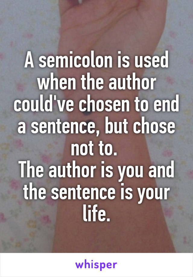 A semicolon is used when the author could've chosen to end a sentence, but chose not to. 
The author is you and the sentence is your life.