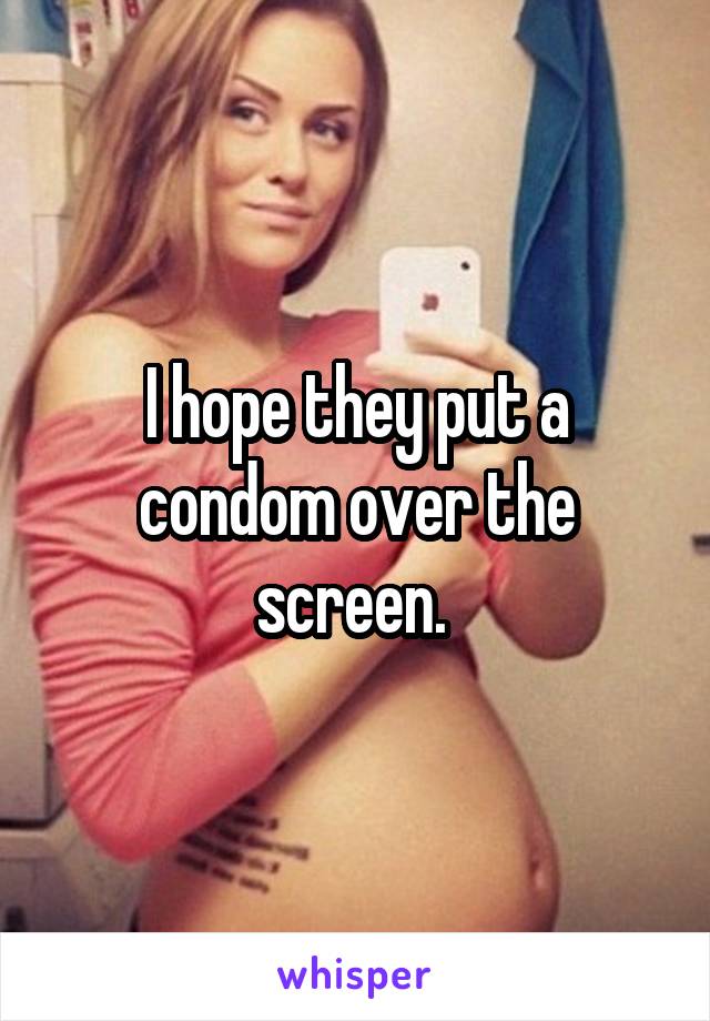 I hope they put a condom over the screen. 