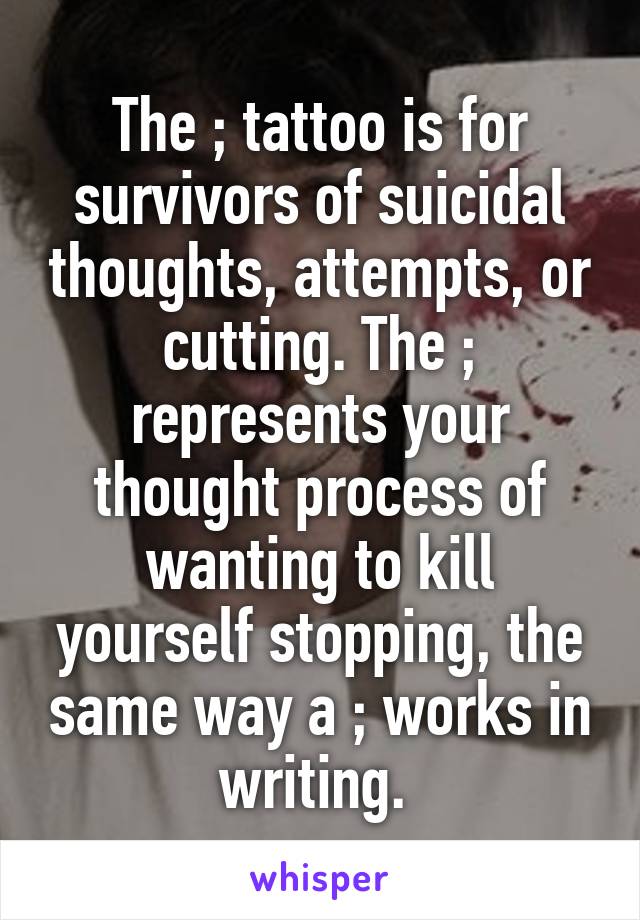 The ; tattoo is for survivors of suicidal thoughts, attempts, or cutting. The ; represents your thought process of wanting to kill yourself stopping, the same way a ; works in writing. 