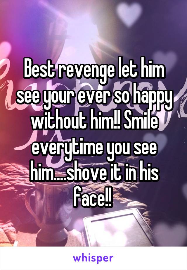 Best revenge let him see your ever so happy without him!! Smile everytime you see him....shove it in his face!! 