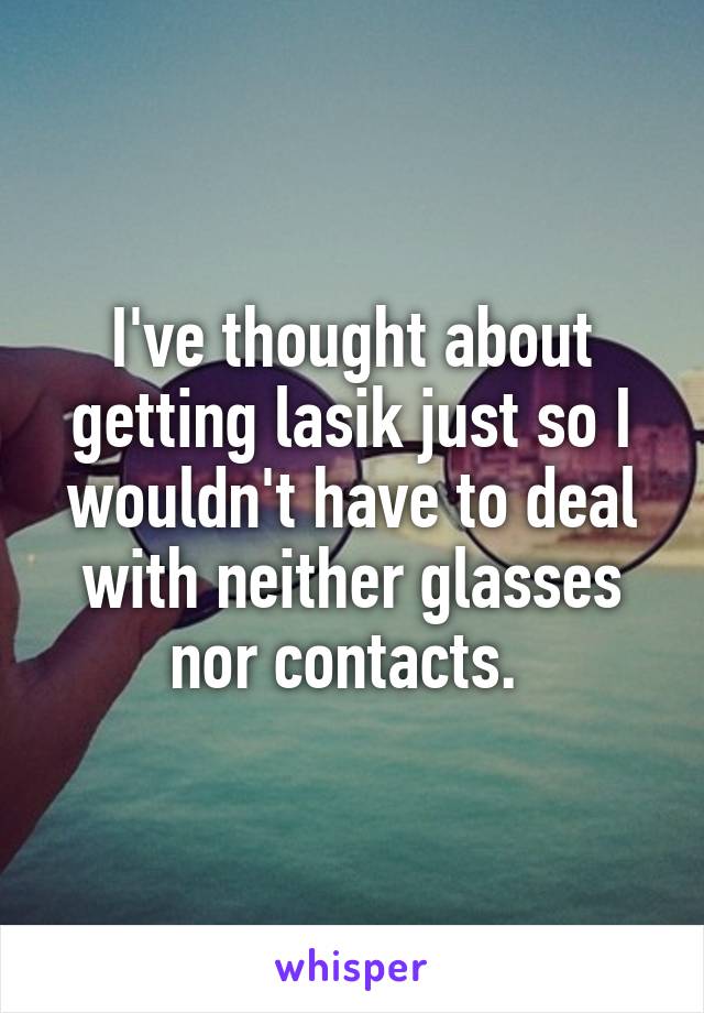 I've thought about getting lasik just so I wouldn't have to deal with neither glasses nor contacts. 