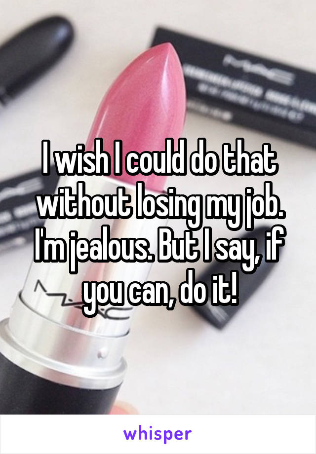 I wish I could do that without losing my job. I'm jealous. But I say, if you can, do it!