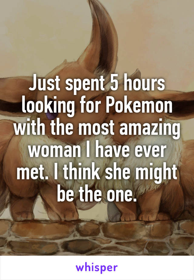 Just spent 5 hours looking for Pokemon with the most amazing woman I have ever met. I think she might be the one.
