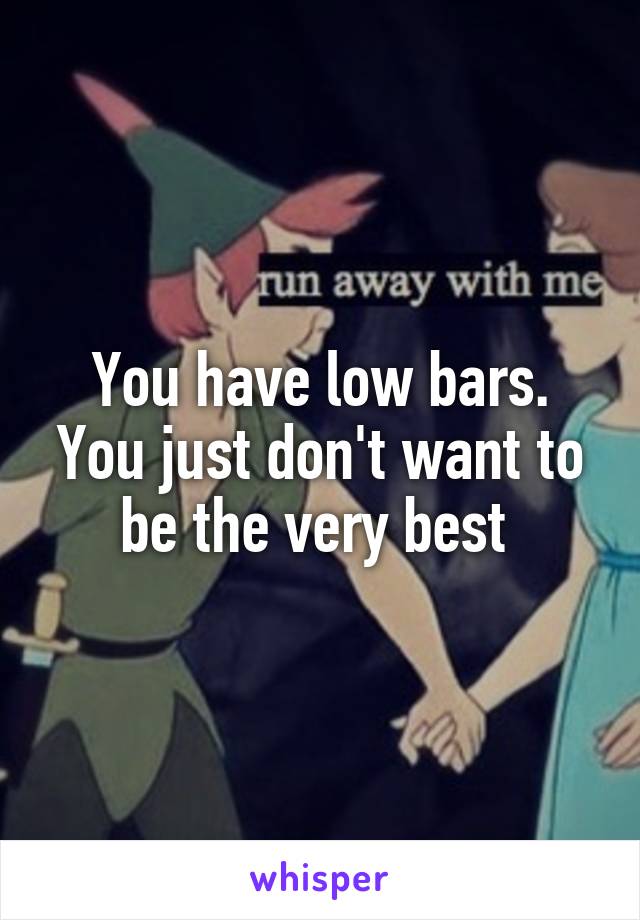 You have low bars. You just don't want to be the very best 