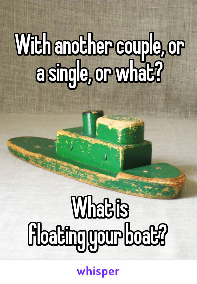 With another couple, or a single, or what?




What is
floating your boat? 