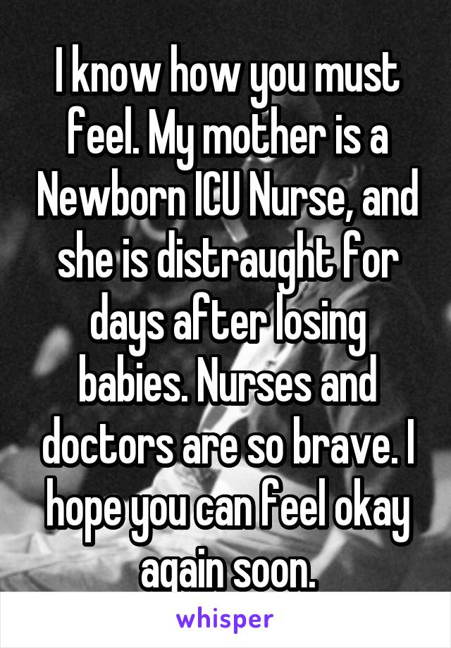 I know how you must feel. My mother is a Newborn ICU Nurse, and she is distraught for days after losing babies. Nurses and doctors are so brave. I hope you can feel okay again soon.