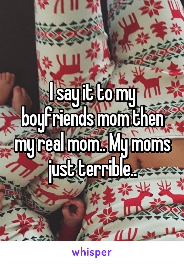 I say it to my boyfriends mom then my real mom.. My moms just terrible..