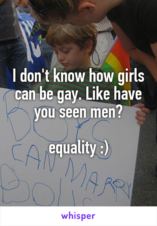 I don't know how girls can be gay. Like have you seen men?

equality :)