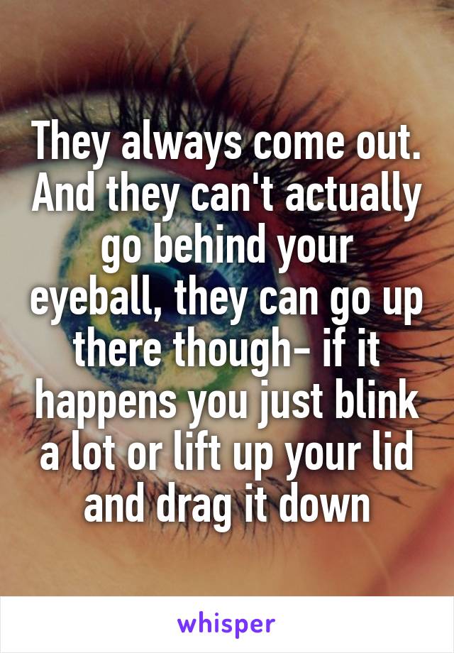 They always come out. And they can't actually go behind your eyeball, they can go up there though- if it happens you just blink a lot or lift up your lid and drag it down