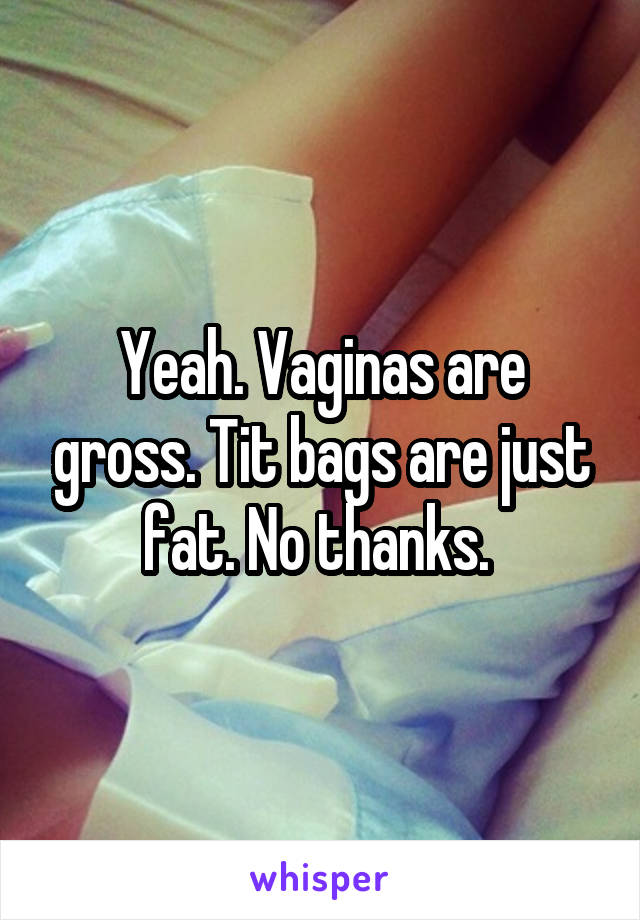 Yeah. Vaginas are gross. Tit bags are just fat. No thanks. 