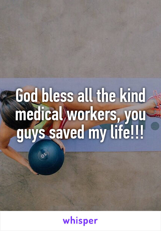 God bless all the kind medical workers, you guys saved my life!!!