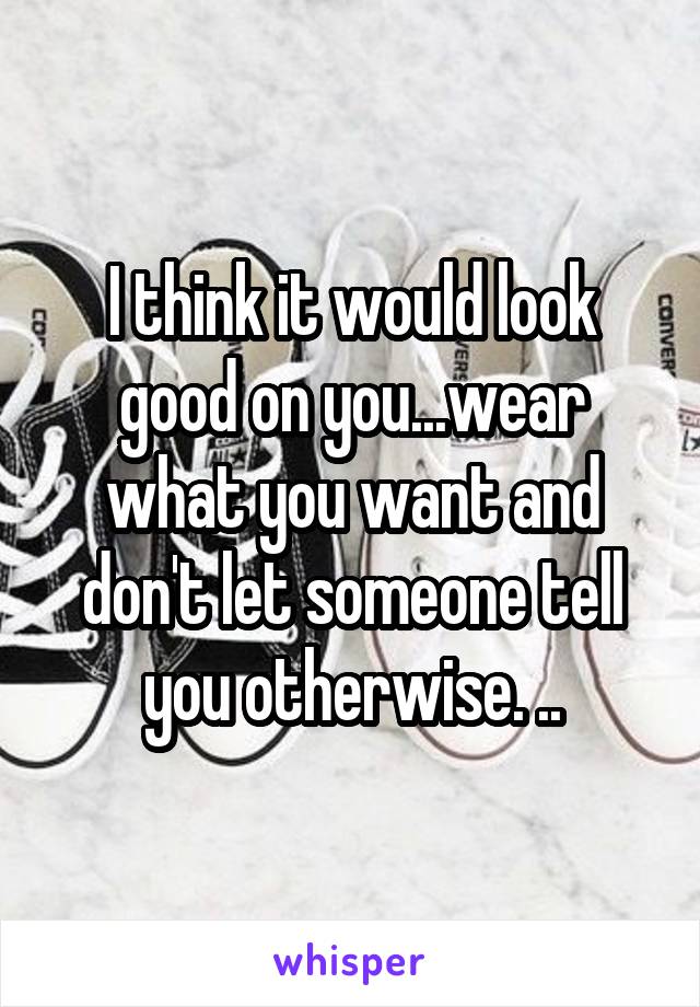 I think it would look good on you...wear what you want and don't let someone tell you otherwise. ..