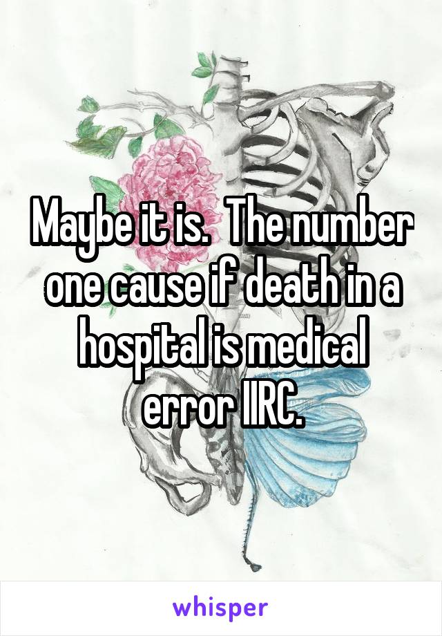 Maybe it is.  The number one cause if death in a hospital is medical error IIRC.