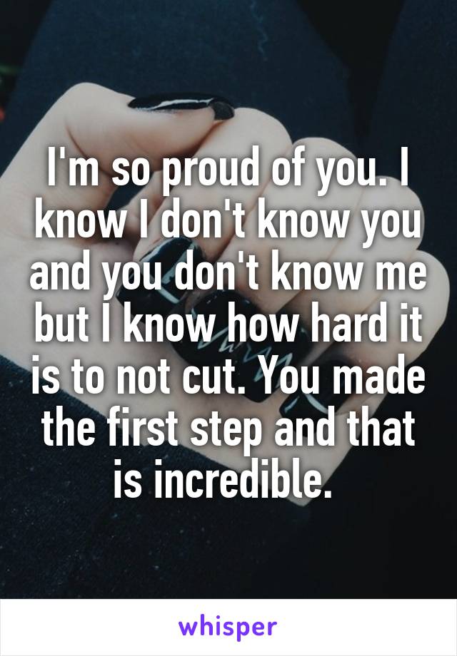 I'm so proud of you. I know I don't know you and you don't know me but I know how hard it is to not cut. You made the first step and that is incredible. 