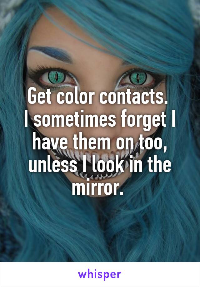 Get color contacts. 
I sometimes forget I have them on too, unless I look in the mirror. 