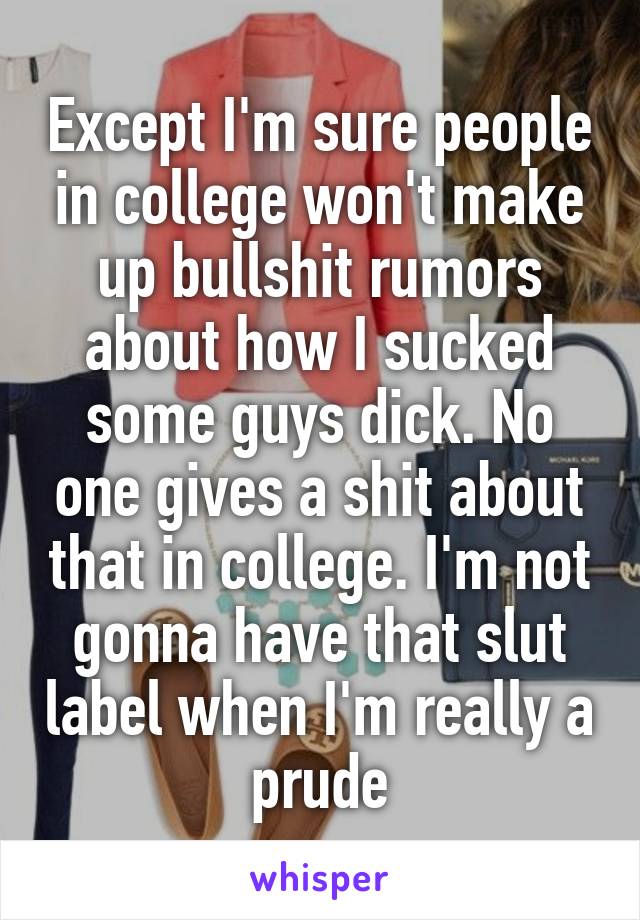 Except I'm sure people in college won't make up bullshit rumors about how I sucked some guys dick. No one gives a shit about that in college. I'm not gonna have that slut label when I'm really a prude