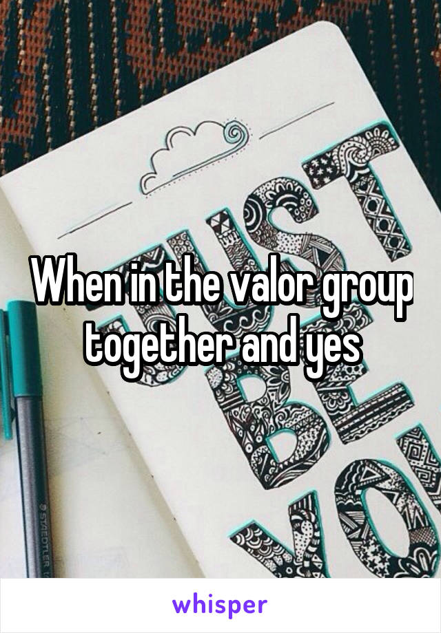When in the valor group together and yes
