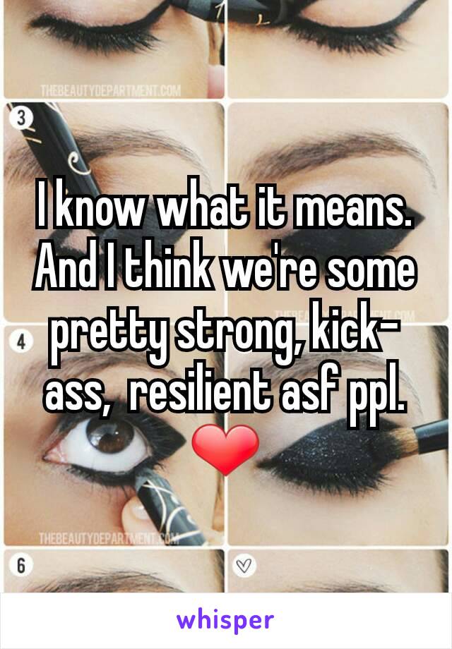 I know what it means. And I think we're some pretty strong, kick-ass,  resilient asf ppl. ❤