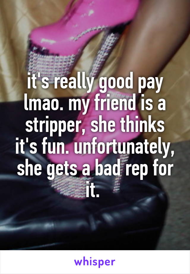 it's really good pay lmao. my friend is a stripper, she thinks it's fun. unfortunately, she gets a bad rep for it. 