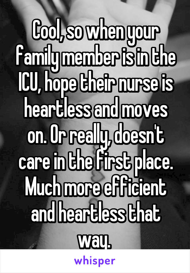 Cool, so when your family member is in the ICU, hope their nurse is heartless and moves on. Or really, doesn't care in the first place. Much more efficient and heartless that way. 