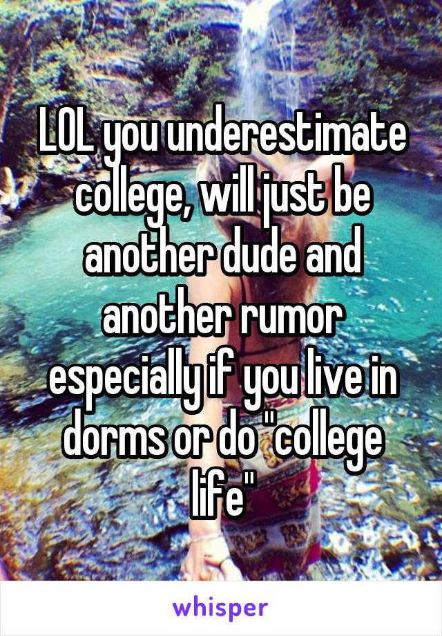LOL you underestimate college, will just be another dude and another rumor especially if you live in dorms or do "college life"