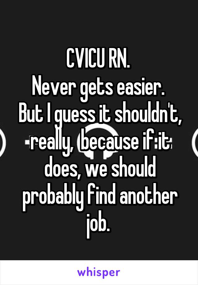 CVICU RN. 
Never gets easier. 
But I guess it shouldn't, really,  because if it does, we should probably find another job. 