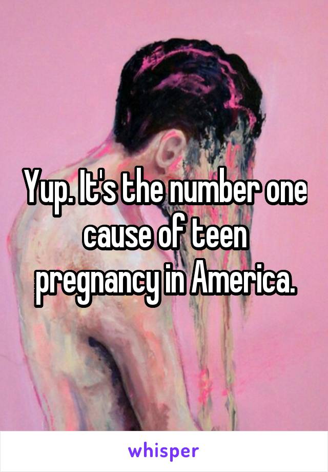 Yup. It's the number one cause of teen pregnancy in America.