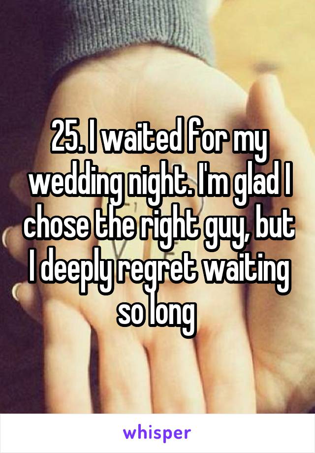 25. I waited for my wedding night. I'm glad I chose the right guy, but I deeply regret waiting so long 