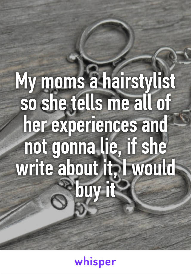 My moms a hairstylist so she tells me all of her experiences and not gonna lie, if she write about it, I would buy it