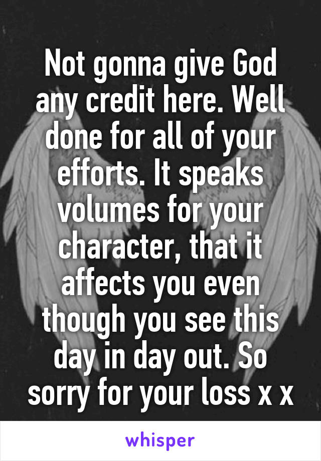 Not gonna give God any credit here. Well done for all of your efforts. It speaks volumes for your character, that it affects you even though you see this day in day out. So sorry for your loss x x