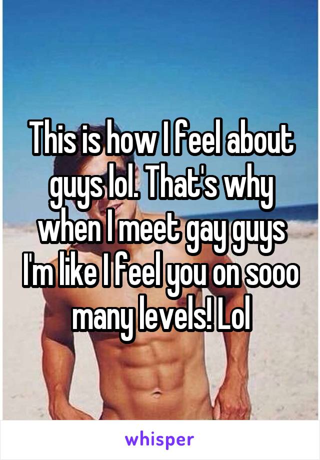 This is how I feel about guys lol. That's why when I meet gay guys I'm like I feel you on sooo many levels! Lol