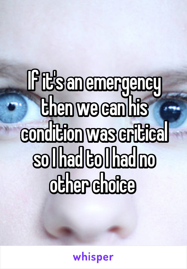 If it's an emergency then we can his condition was critical so I had to I had no other choice 