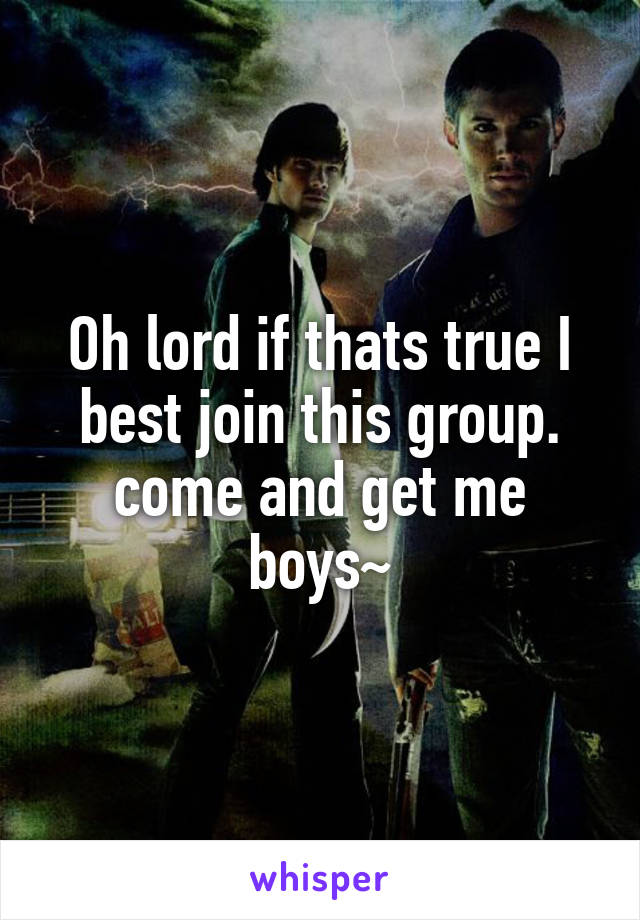 Oh lord if thats true I best join this group. come and get me boys~