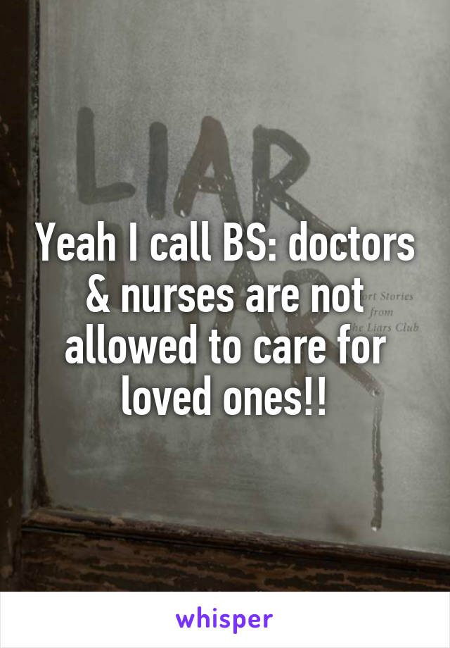 Yeah I call BS: doctors & nurses are not allowed to care for loved ones!!