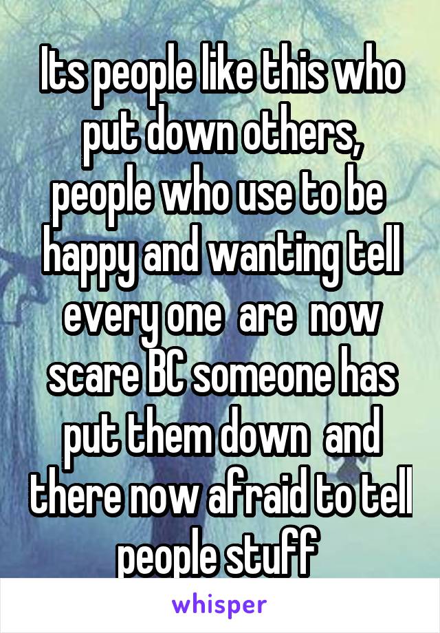 Its people like this who put down others, people who use to be  happy and wanting tell every one  are  now scare BC someone has put them down  and there now afraid to tell people stuff 