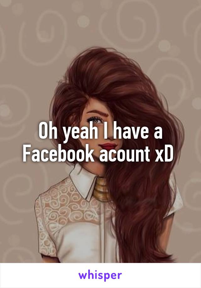Oh yeah I have a Facebook acount xD 