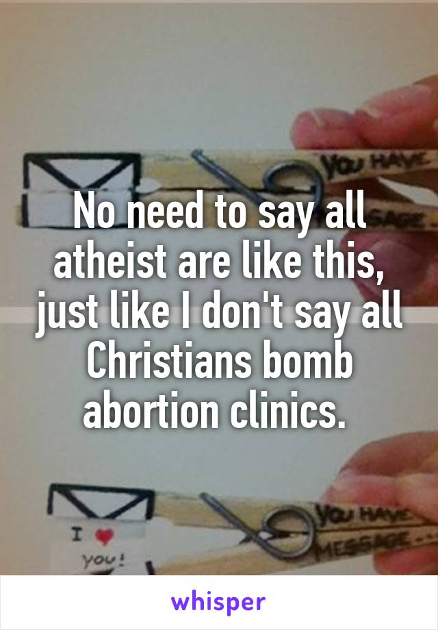 No need to say all atheist are like this, just like I don't say all Christians bomb abortion clinics. 